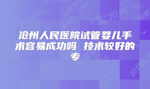 沧州人民医院试管婴儿手术容易成功吗 技术较好的专