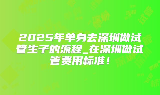 2025年单身去深圳做试管生子的流程_在深圳做试管费用标准!
