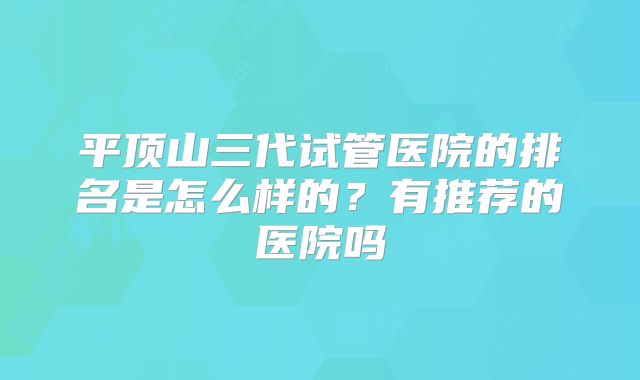 平顶山三代试管医院的排名是怎么样的？有推荐的医院吗