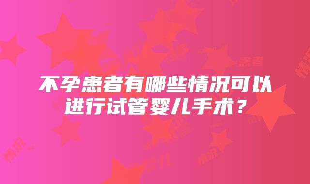 不孕患者有哪些情况可以进行试管婴儿手术？