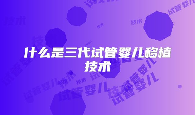 什么是三代试管婴儿移植技术