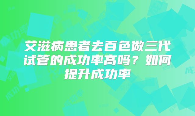艾滋病患者去百色做三代试管的成功率高吗?如何提升成功率
