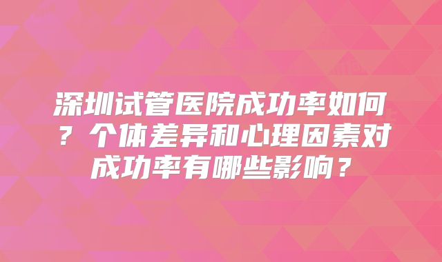 深圳试管医院成功率如何？个体差异和心理因素对成功率有哪些影响？