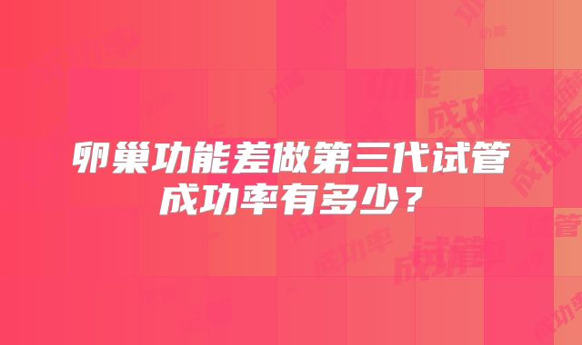 卵巢功能差做第三代试管成功率有多少?