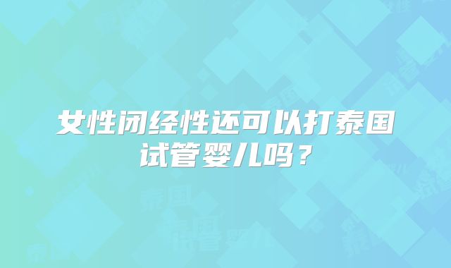 女性闭经性还可以打泰国试管婴儿吗?