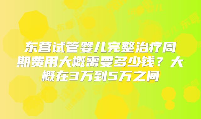 东营试管婴儿完整治疗周期费用大概需要多少钱?大概在3万到5万之间