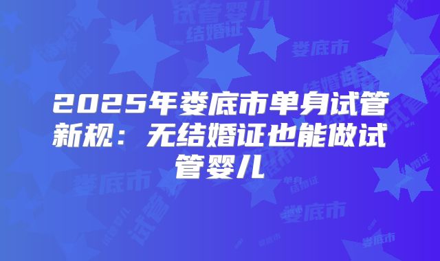 2025年娄底市单身试管新规:无结婚证也能做试管婴儿