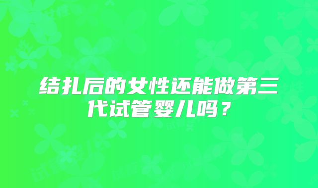 结扎后的女性还能做第三代试管婴儿吗?