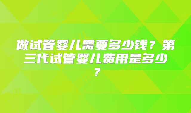 做试管婴儿需要多少钱？第三代试管婴儿费用是多少？