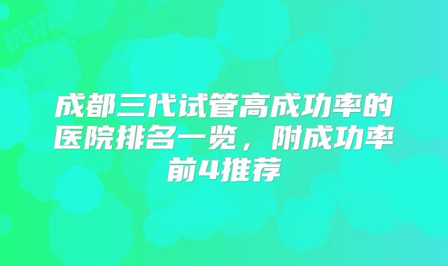 成都三代试管高成功率的医院排名一览,附成功率前4推荐