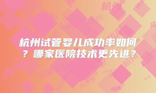 杭州试管婴儿成功率如何？哪家医院技术更先进？