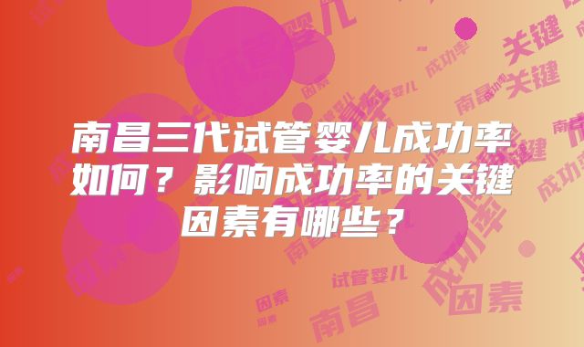 南昌三代试管婴儿成功率如何？影响成功率的关键因素有哪些？