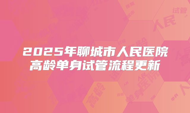 2025年聊城市人民医院高龄单身试管流程更新
