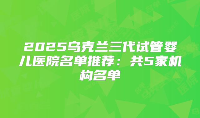 2025乌克兰三代试管婴儿医院名单推荐：共5家机构名单