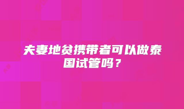 夫妻地贫携带者可以做泰国试管吗?