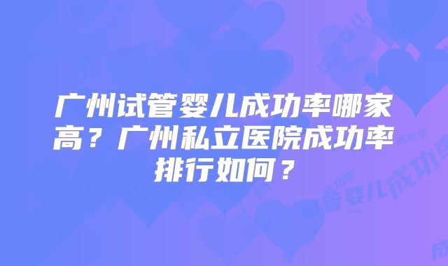 广州试管婴儿成功率哪家高?广州私立医院成功率排行如何?