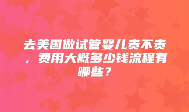 去美国做试管婴儿贵不贵,费用大概多少钱流程有哪些?