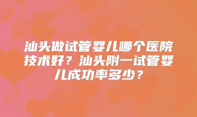 汕头做试管婴儿哪个医院技术好?汕头附一试管婴儿成功率多少?