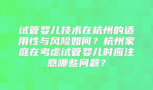 试管婴儿技术在杭州的适用性与风险如何？杭州家庭在考虑试管婴儿时应注意哪些问题？