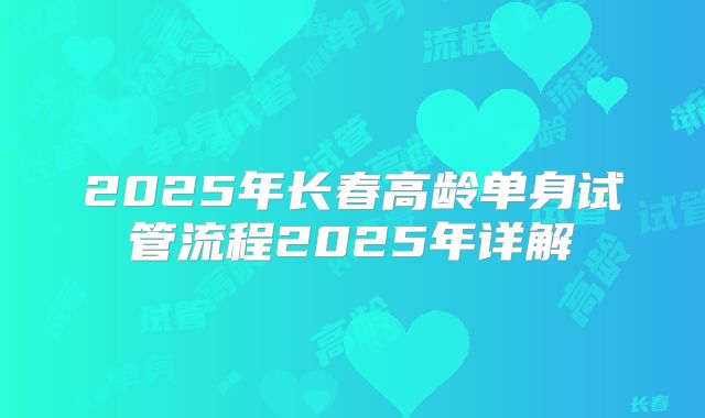 2025年长春高龄单身试管流程2025年详解