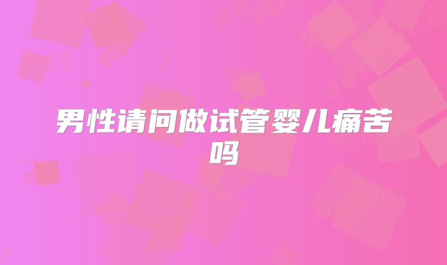男性请问做试管婴儿痛苦吗