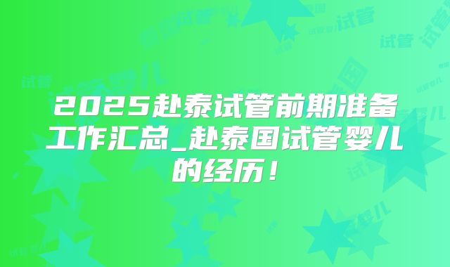 2025赴泰试管前期准备工作汇总_赴泰国试管婴儿的经历！