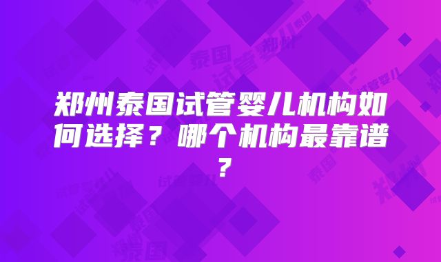郑州泰国试管婴儿机构如何选择？哪个机构最靠谱？