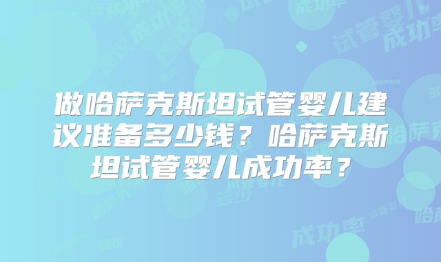 做哈萨克斯坦试管婴儿建议准备多少钱？哈萨克斯坦试管婴儿成功率？