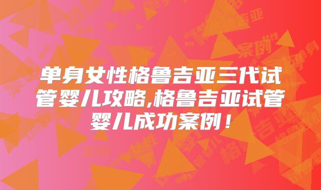 单身女性格鲁吉亚三代试管婴儿攻略,格鲁吉亚试管婴儿成功案例!