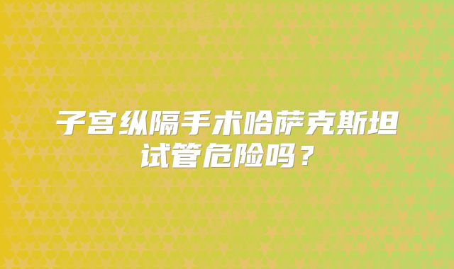 子宫纵隔手术哈萨克斯坦试管危险吗？