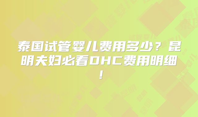 泰国试管婴儿费用多少？昆明夫妇必看DHC费用明细！