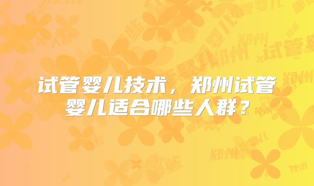 试管婴儿技术,郑州试管婴儿适合哪些人群?