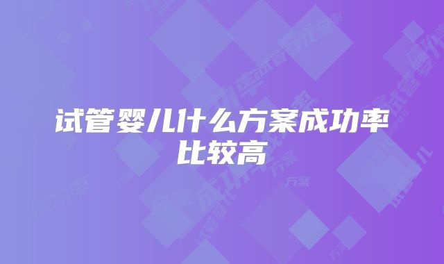 试管婴儿什么方案成功率比较高