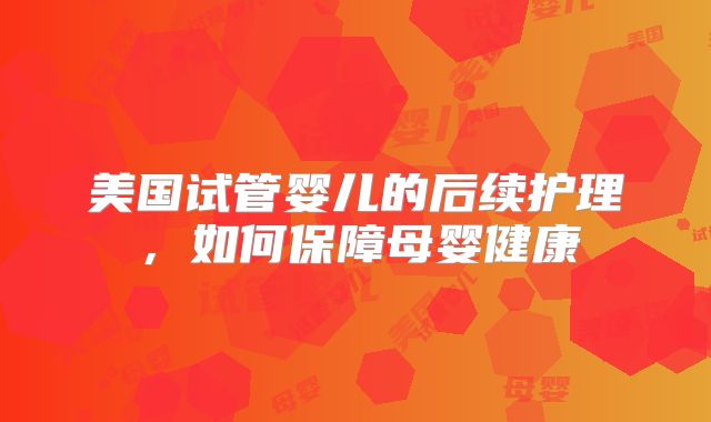 美国试管婴儿的后续护理,如何保障母婴健康
