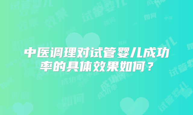 中医调理对试管婴儿成功率的具体效果如何?