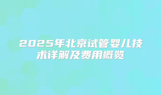 2025年北京试管婴儿技术详解及费用概览