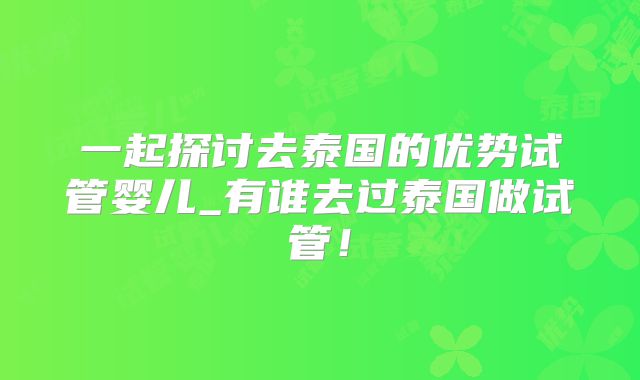一起探讨去泰国的优势试管婴儿_有谁去过泰国做试管!