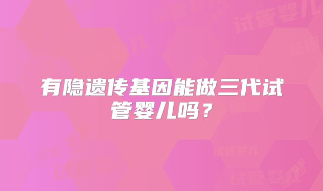 有隐遗传基因能做三代试管婴儿吗?