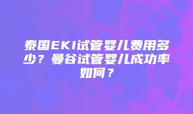 泰国EKI试管婴儿费用多少?曼谷试管婴儿成功率如何?