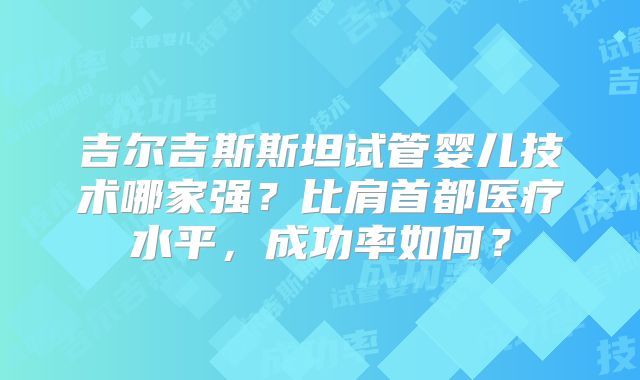 吉尔吉斯斯坦试管婴儿技术哪家强？比肩首都医疗水平，成功率如何？