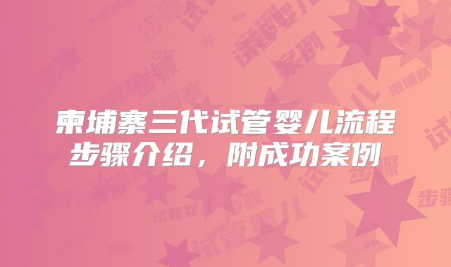 柬埔寨三代试管婴儿流程步骤介绍,附成功案例