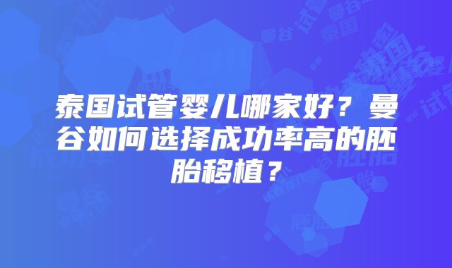 泰国试管婴儿哪家好?曼谷如何选择成功率高的胚胎移植?