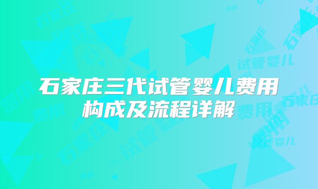 石家庄三代试管婴儿费用构成及流程详解