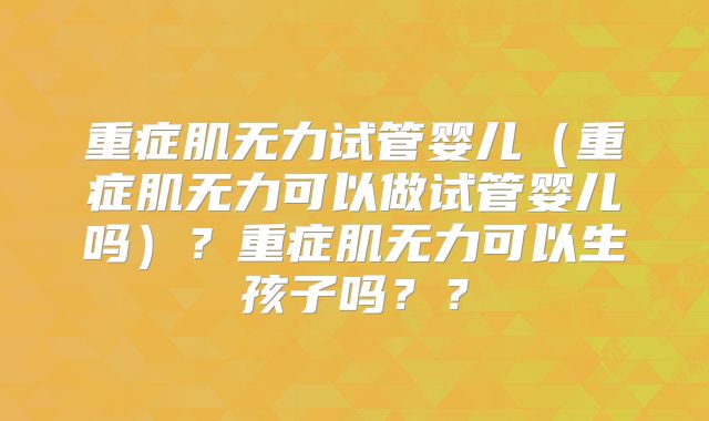 重症肌无力试管婴儿(重症肌无力可以做试管婴儿吗)?重症肌无力可以生孩子吗??