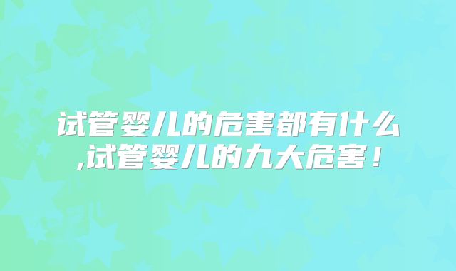 试管婴儿的危害都有什么,试管婴儿的九大危害!