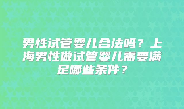 男性试管婴儿合法吗?上海男性做试管婴儿需要满足哪些条件?