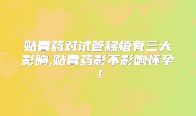 贴膏药对试管移植有三大影响,贴膏药影不影响怀孕!