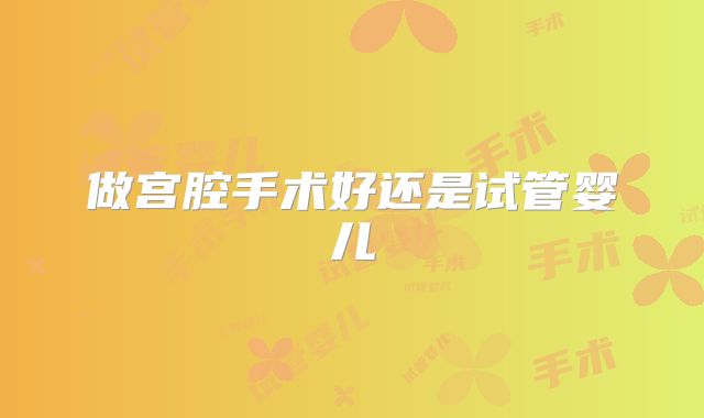 做宫腔手术好还是试管婴儿