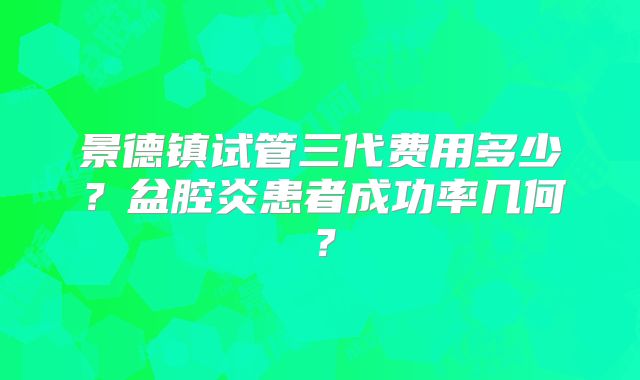 景德镇试管三代费用多少?盆腔炎患者成功率几何?