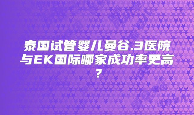 泰国试管婴儿曼谷.3医院与EK国际哪家成功率更高？